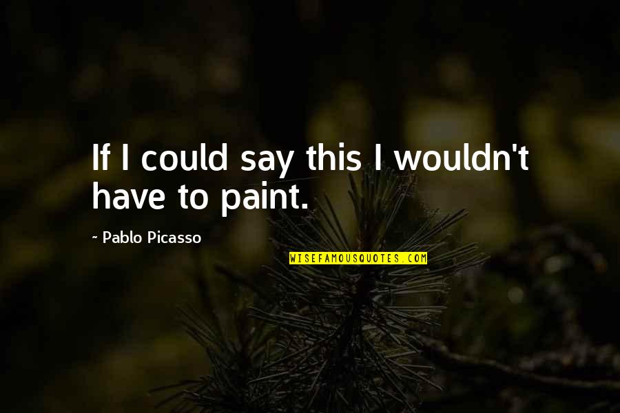 Paint This Quotes By Pablo Picasso: If I could say this I wouldn't have Paint This Quotes By Pablo Picasso: If I could say this I wouldn't have