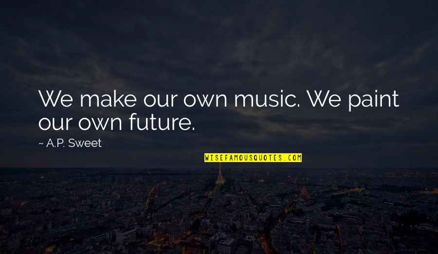 Paint Your Future Quotes By A.P. Sweet: We make our own music. We paint our Paint Your Future Quotes By A.P. Sweet: We make our own music. We paint our