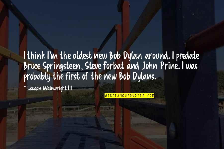 Painted On Pants Quotes By Loudon Wainwright III: I think I'm the oldest new Bob Dylan Painted On Pants Quotes By Loudon Wainwright III: I think I'm the oldest new Bob Dylan