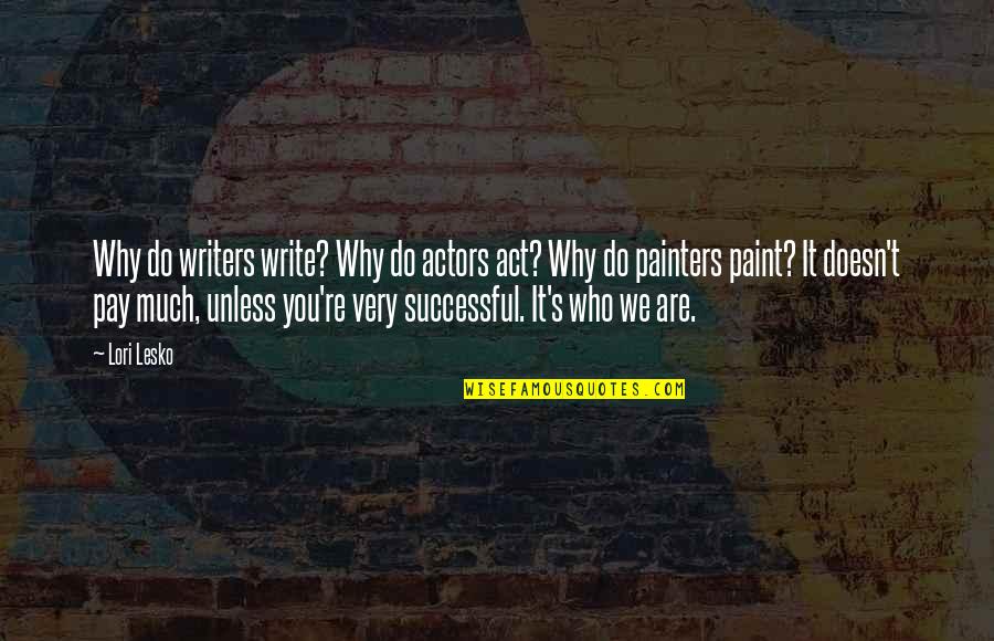 Painters Quotes By Lori Lesko: Why do writers write? Why do actors act?