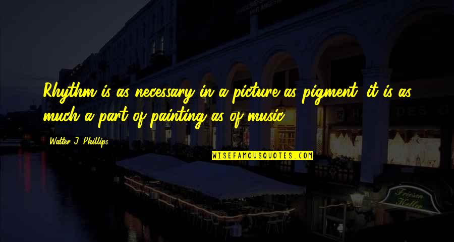 Painting A Picture Quotes By Walter J. Phillips: Rhythm is as necessary in a picture as