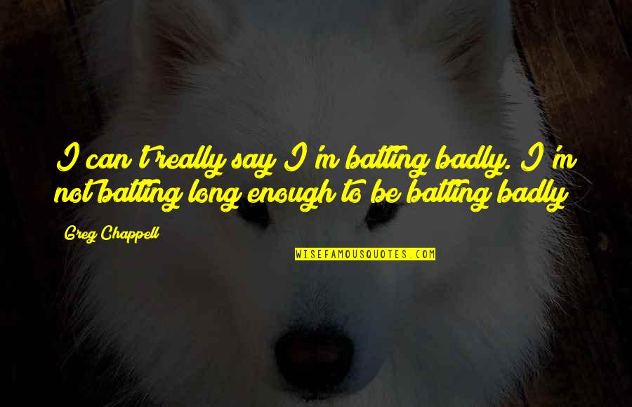 Painting And Decorating Funny Quotes By Greg Chappell: I can't really say I'm batting badly. I'm