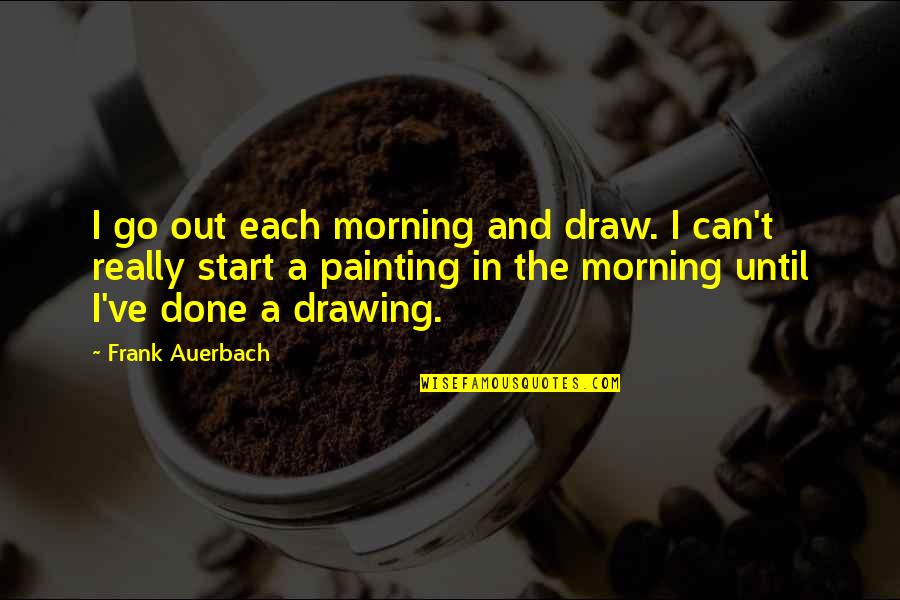 Painting And Drawing Quotes By Frank Auerbach: I go out each morning and draw. I Painting And Drawing Quotes By Frank Auerbach: I go out each morning and draw. I