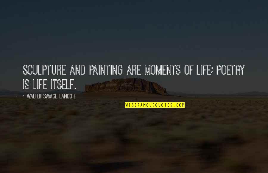 Painting And Life Quotes By Walter Savage Landor: Sculpture and painting are moments of life; poetry