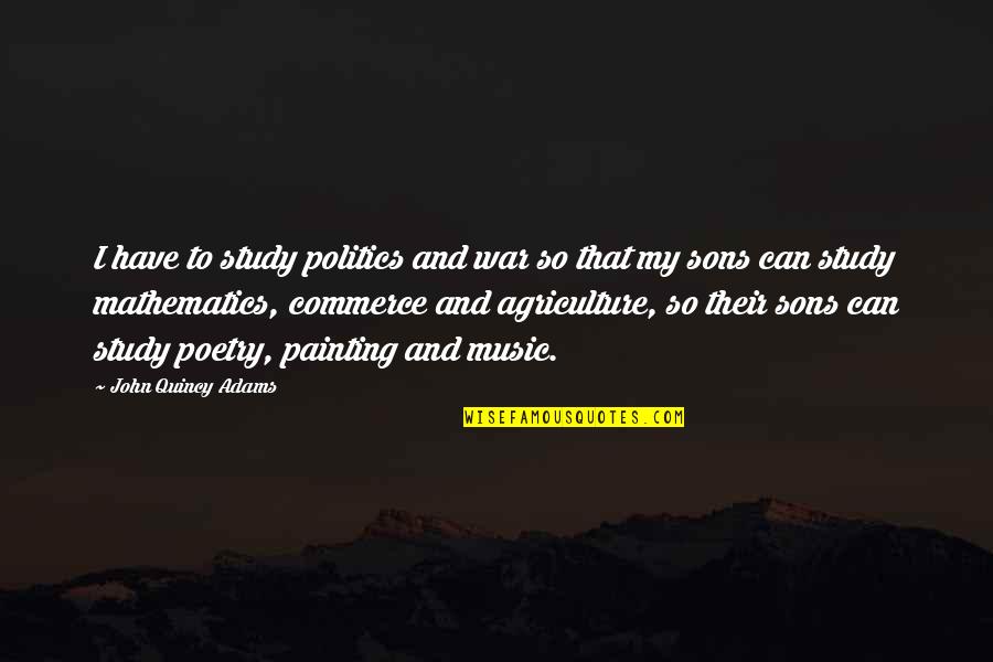 Painting And Music Quotes By John Quincy Adams: I have to study politics and war so