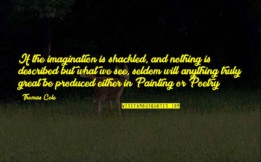 Painting And Poetry Quotes By Thomas Cole: If the imagination is shackled, and nothing is