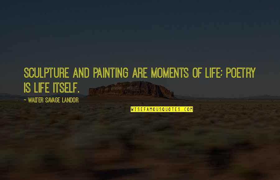 Painting And Poetry Quotes By Walter Savage Landor: Sculpture and painting are moments of life; poetry