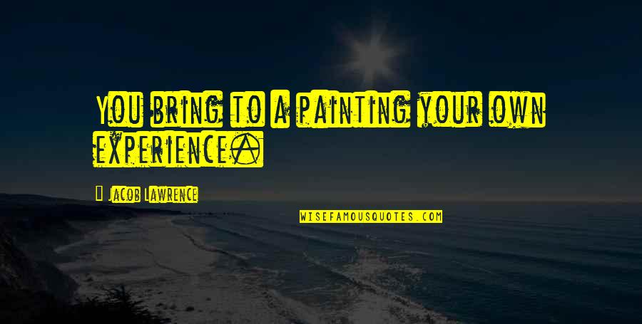 Painting Artist Quotes By Jacob Lawrence: You bring to a painting your own experience. Painting Artist Quotes By Jacob Lawrence: You bring to a painting your own experience.