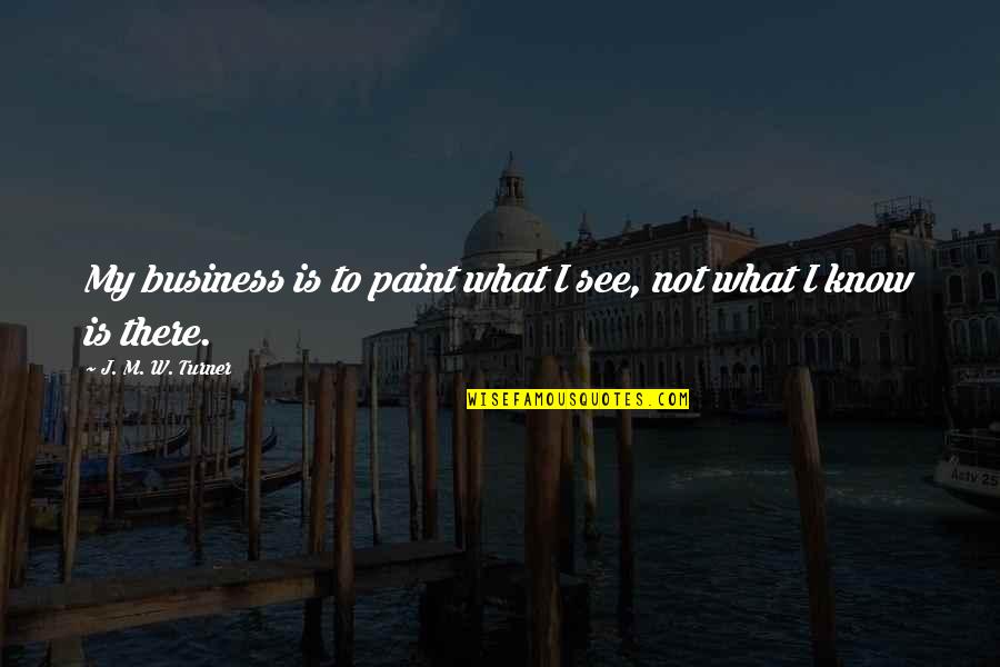 Painting Business Quotes By J. M. W. Turner: My business is to paint what I see,