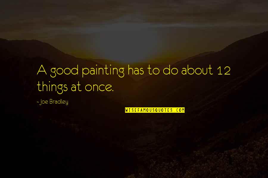 Painting Is Good Quotes By Joe Bradley: A good painting has to do about 12 Painting Is Good Quotes By Joe Bradley: A good painting has to do about 12