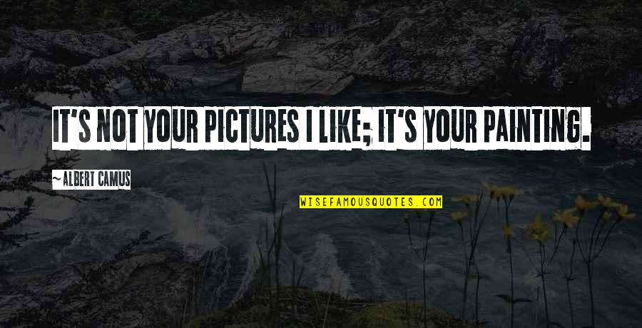 Painting Quotes By Albert Camus: It's not your pictures I like; it's your