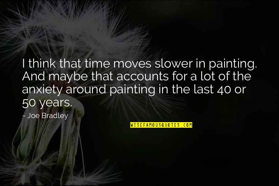 Painting That Moves Quotes By Joe Bradley: I think that time moves slower in painting. Painting That Moves Quotes By Joe Bradley: I think that time moves slower in painting.