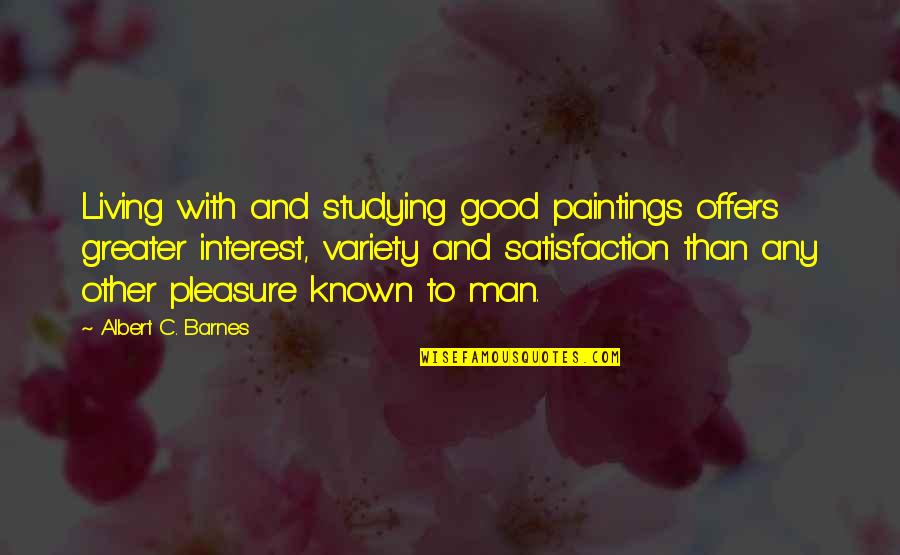 Paintings Art Quotes By Albert C. Barnes: Living with and studying good paintings offers greater