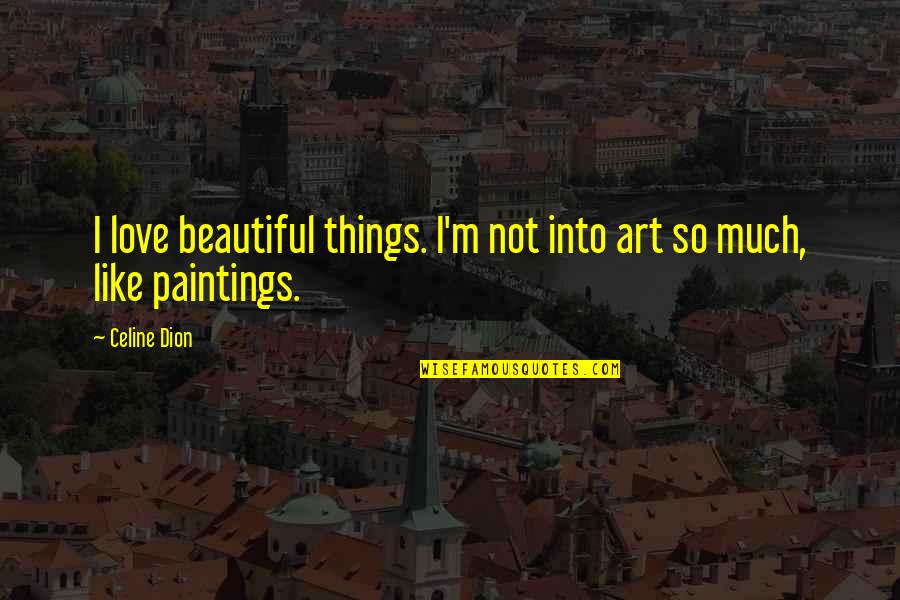 Paintings Art Quotes By Celine Dion: I love beautiful things. I'm not into art