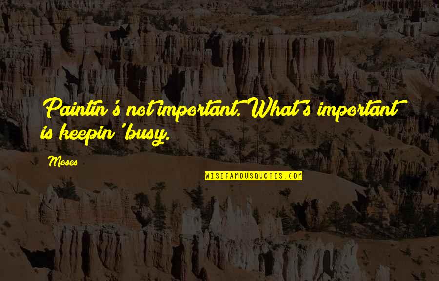 Paintin's Quotes By Moses: Paintin's not important. What's important is keepin' busy.