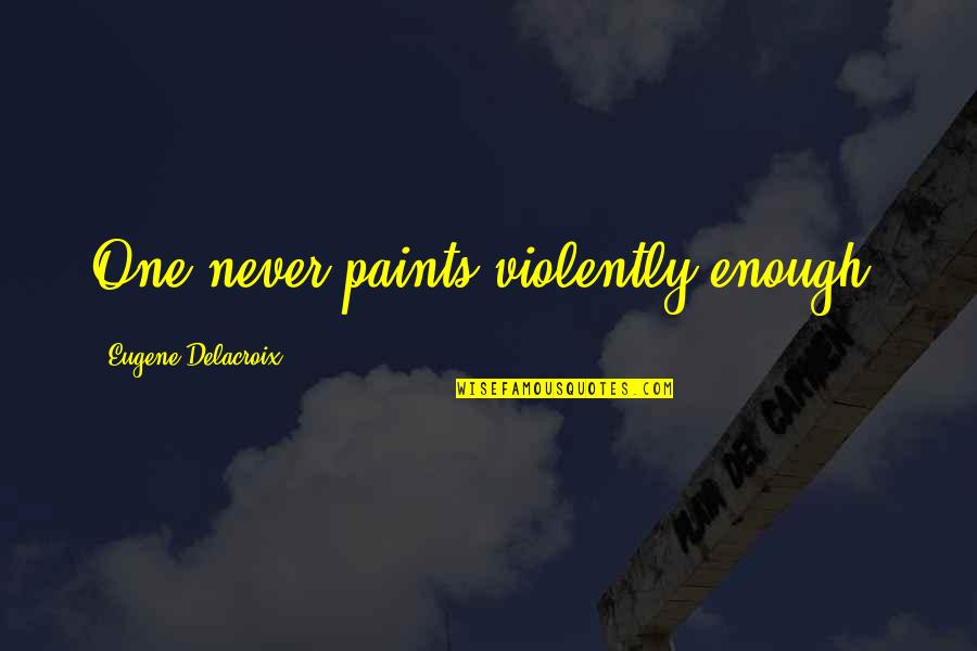 Paints Quotes By Eugene Delacroix: One never paints violently enough.