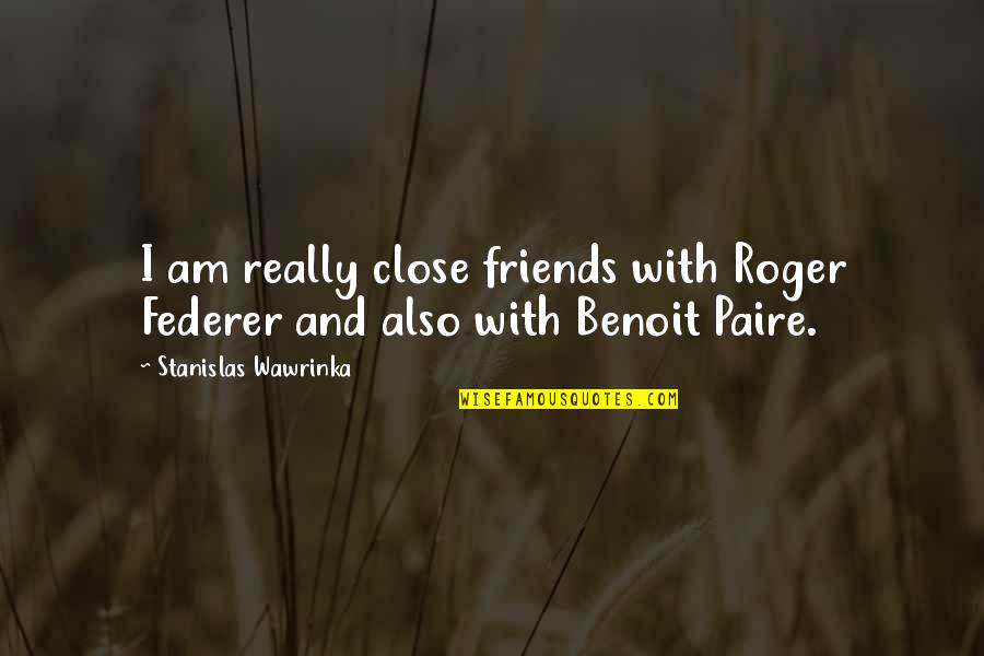 Paire Quotes By Stanislas Wawrinka: I am really close friends with Roger Federer