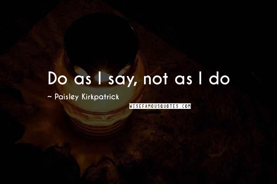 Paisley Kirkpatrick quotes: Do as I say, not as I do