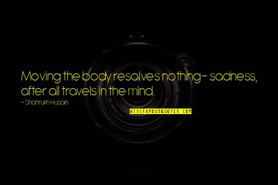 Pak Quotes By Shahrukh Husain: Moving the body resolves nothing- sadness, after all