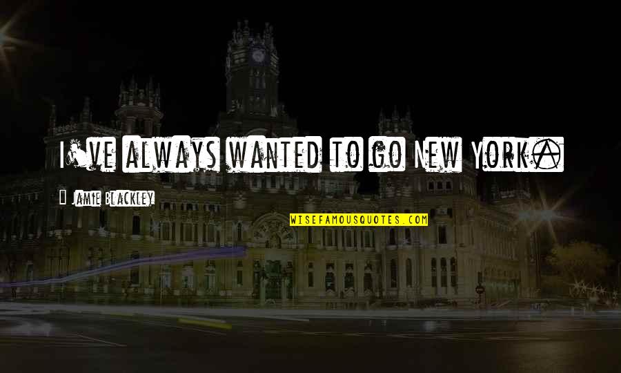 Pakela Quotes By Jamie Blackley: I've always wanted to go New York. Pakela Quotes By Jamie Blackley: I've always wanted to go New York.