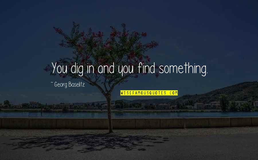 Paketa E Quotes By Georg Baselitz: You dig in and you find something. Paketa E Quotes By Georg Baselitz: You dig in and you find something.