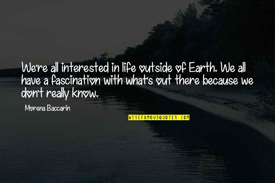Pakravan Farid Quotes By Morena Baccarin: We're all interested in life outside of Earth. Pakravan Farid Quotes By Morena Baccarin: We're all interested in life outside of Earth.
