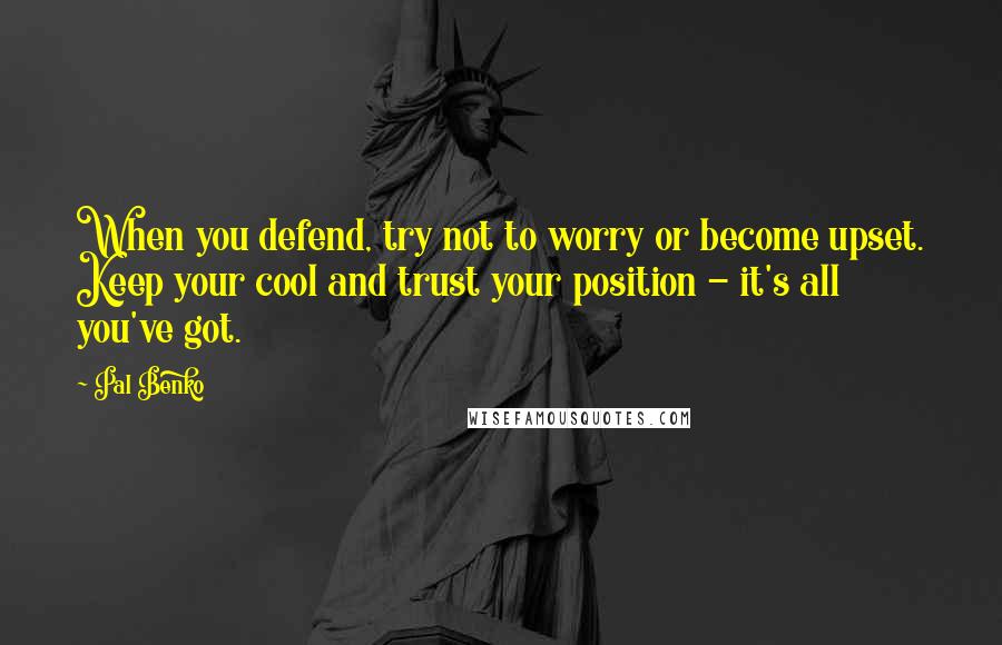 Pal Benko quotes: When you defend, try not to worry or become upset. Keep your cool and trust your position - it's all you've got. Pal Benko quotes: When you defend, try not to worry or become upset. Keep your cool and trust your position - it's all you've got.