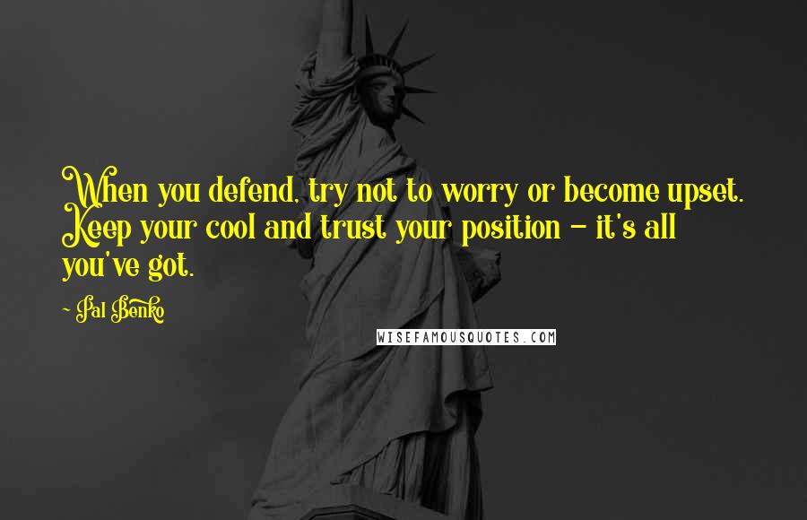 Pal Benko quotes: When you defend, try not to worry or become upset. Keep your cool and trust your position - it's all you've got.