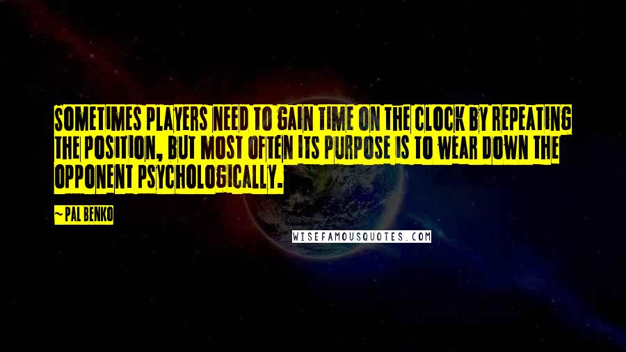 Pal Benko quotes: Sometimes players need to gain time on the clock by repeating the position, but most often its purpose is to wear down the opponent psychologically.