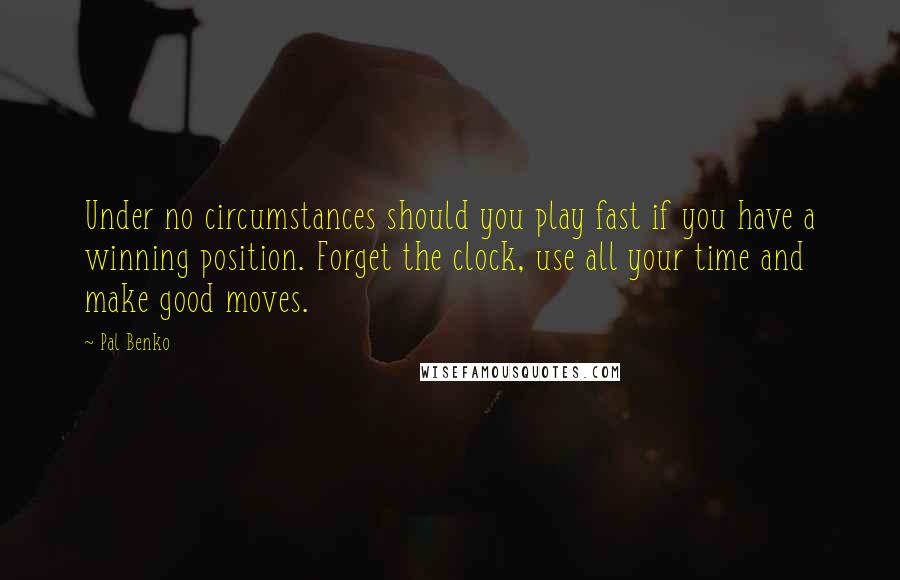 Pal Benko quotes: Under no circumstances should you play fast if you have a winning position. Forget the clock, use all your time and make good moves.