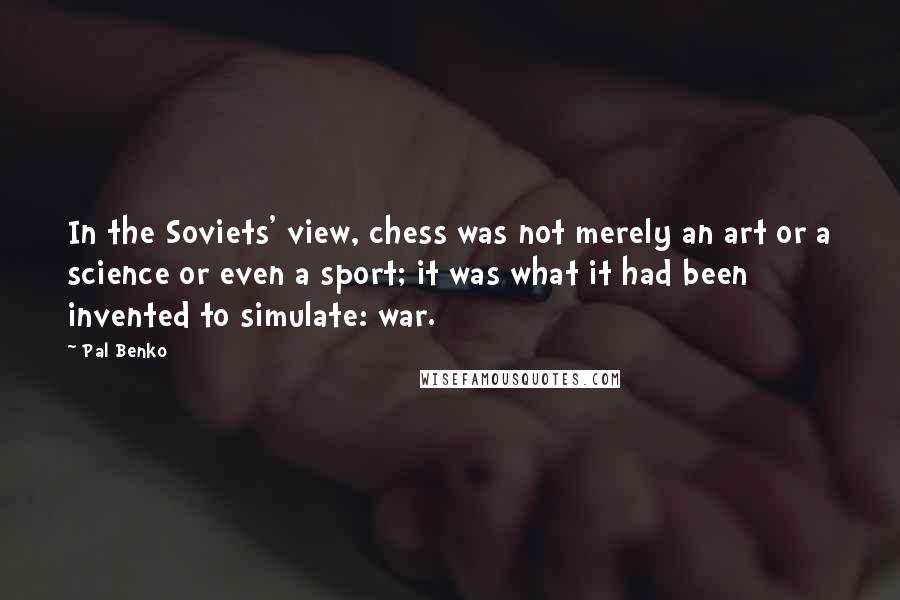 Pal Benko quotes: In the Soviets' view, chess was not merely an art or a science or even a sport; it was what it had been invented to simulate: war.
