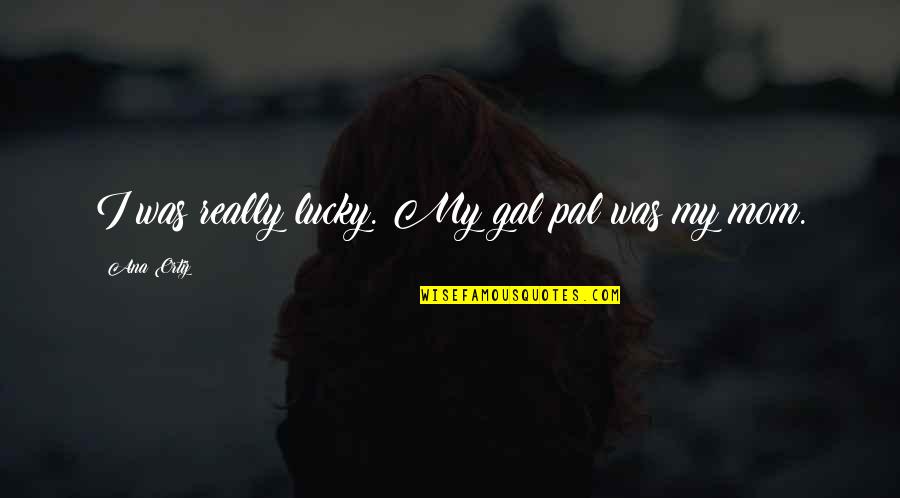 Pal Quotes By Ana Ortiz: I was really lucky. My gal pal was Pal Quotes By Ana Ortiz: I was really lucky. My gal pal was
