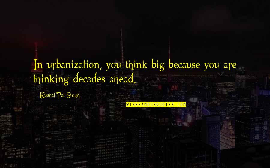 Pal Quotes By Kushal Pal Singh: In urbanization, you think big because you are Pal Quotes By Kushal Pal Singh: In urbanization, you think big because you are