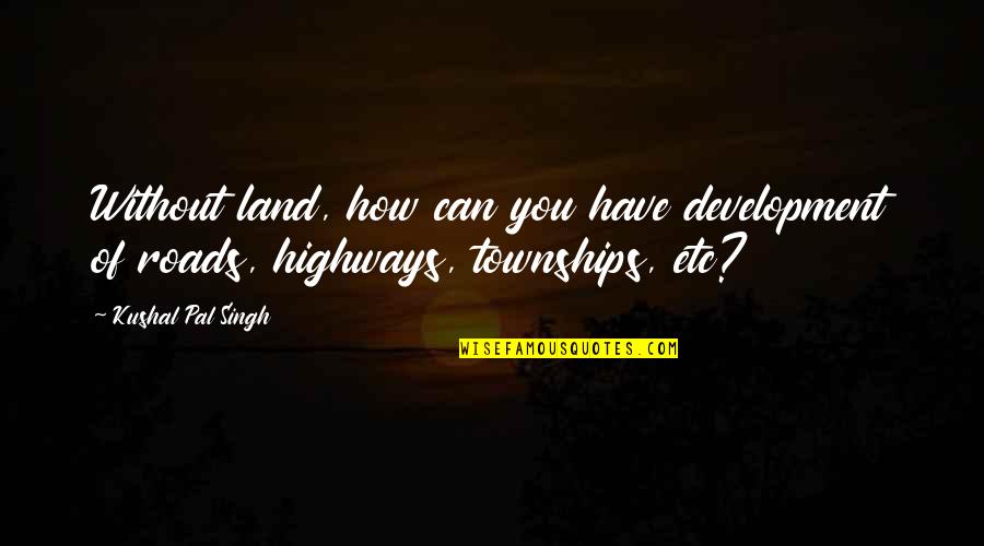 Pal Quotes By Kushal Pal Singh: Without land, how can you have development of
