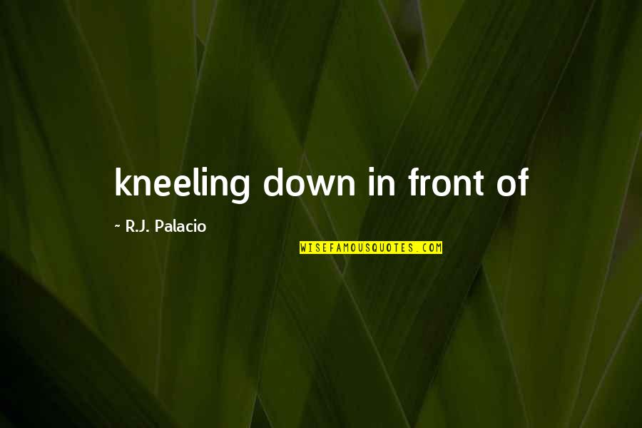 Palacio Quotes By R.J. Palacio: kneeling down in front of