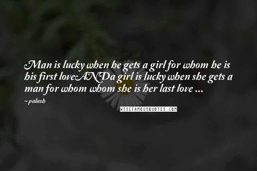 Palash quotes: Man is lucky when he gets a girl for whom he is his first loveANDa girl is lucky when she gets a man for whom whom she is her last Palash quotes: Man is lucky when he gets a girl for whom he is his first loveANDa girl is lucky when she gets a man for whom whom she is her last