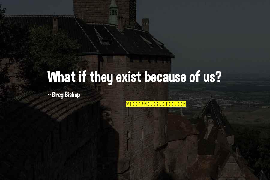 Palatnikov Hong Quotes By Greg Bishop: What if they exist because of us? Palatnikov Hong Quotes By Greg Bishop: What if they exist because of us?
