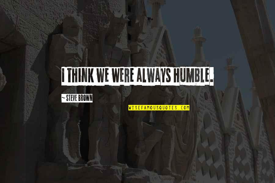 Palatul Culturii Quotes By Steve Brown: I think we were always humble. Palatul Culturii Quotes By Steve Brown: I think we were always humble.
