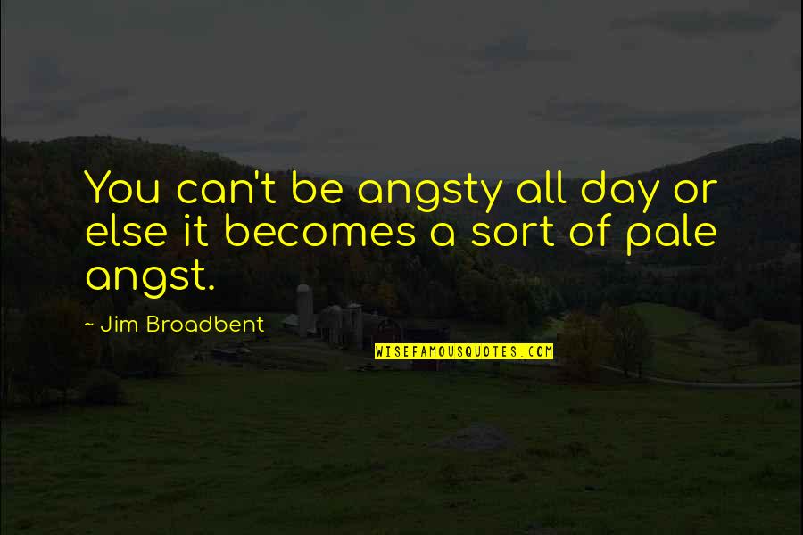 Pale Quotes By Jim Broadbent: You can't be angsty all day or else