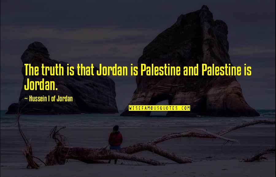 Palestine's Quotes By Hussein I Of Jordan: The truth is that Jordan is Palestine and