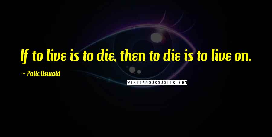 Palle Oswald quotes: If to live is to die, then to die is to live on.