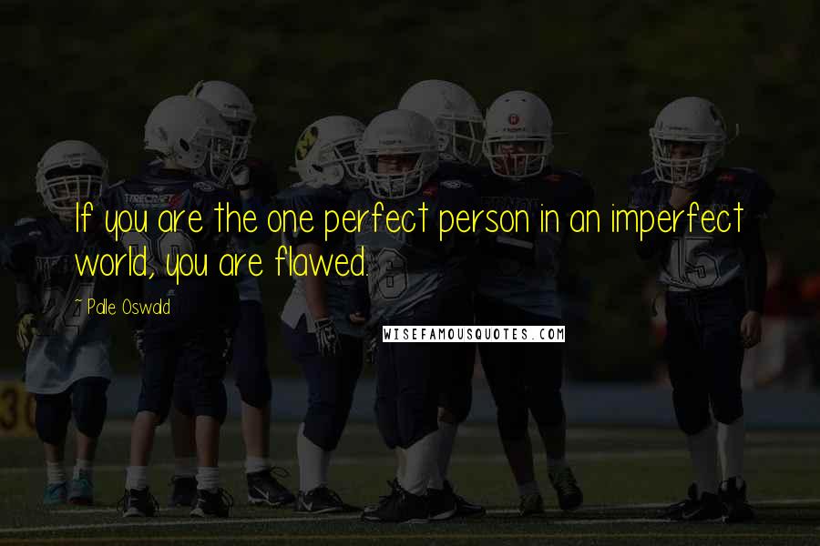 Palle Oswald quotes: If you are the one perfect person in an imperfect world, you are flawed.