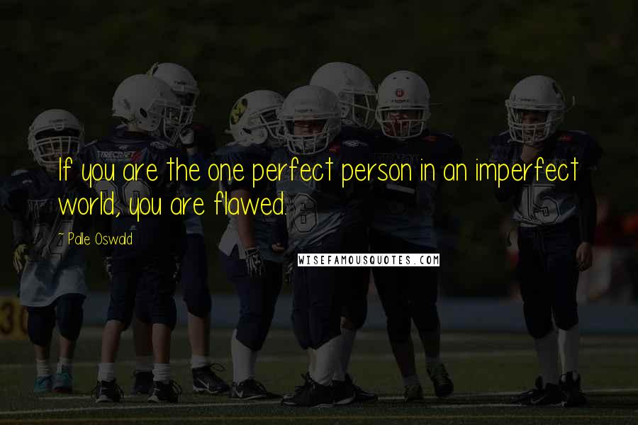 Palle Oswald quotes: If you are the one perfect person in an imperfect world, you are flawed. Palle Oswald quotes: If you are the one perfect person in an imperfect world, you are flawed.