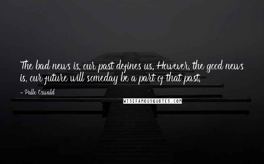 Palle Oswald quotes: The bad news is, our past defines us. However, the good news is, our future will someday be a part of that past.