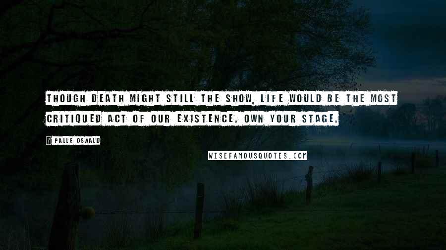 Palle Oswald quotes: Though death might still the show, life would be the most critiqued act of our existence. Own your stage. Palle Oswald quotes: Though death might still the show, life would be the most critiqued act of our existence. Own your stage.
