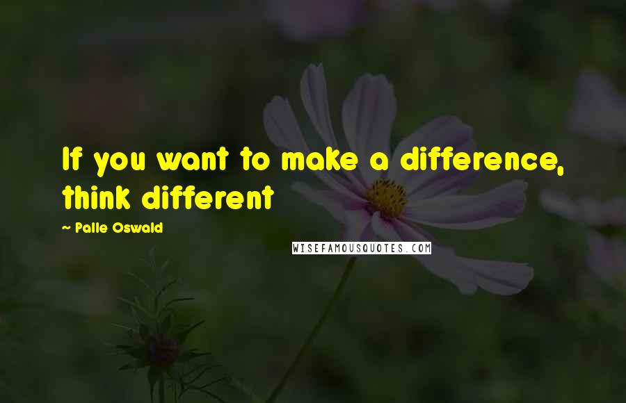 Palle Oswald quotes: If you want to make a difference, think different