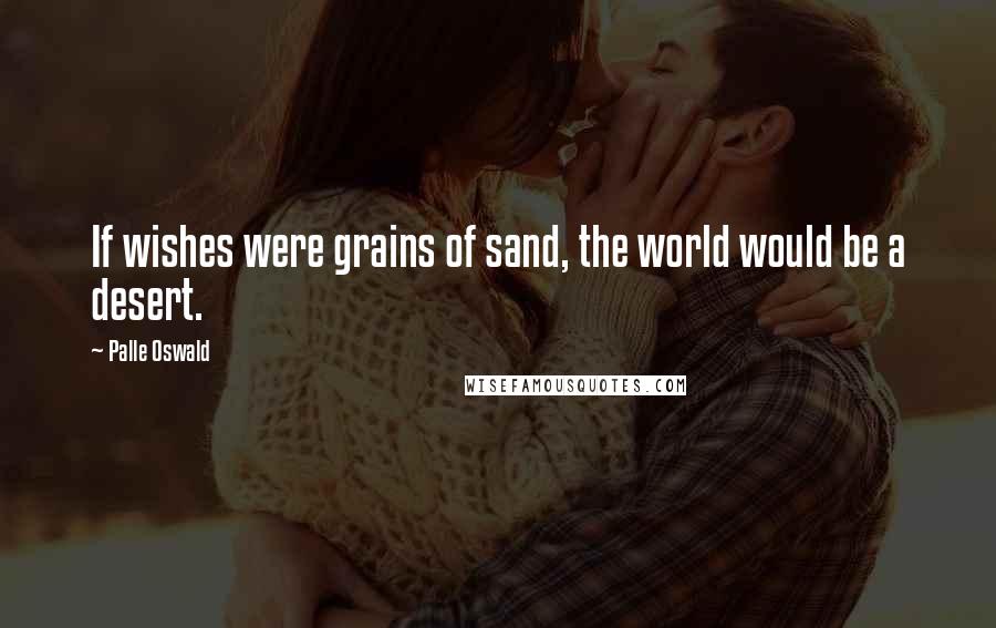 Palle Oswald quotes: If wishes were grains of sand, the world would be a desert. Palle Oswald quotes: If wishes were grains of sand, the world would be a desert.