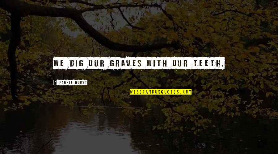 Pallushan Quotes By Fannie Hurst: We dig our graves with our teeth. Pallushan Quotes By Fannie Hurst: We dig our graves with our teeth.