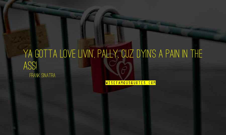 Pally's Quotes By Frank Sinatra: Ya gotta love livin', pally, cuz dyin's a