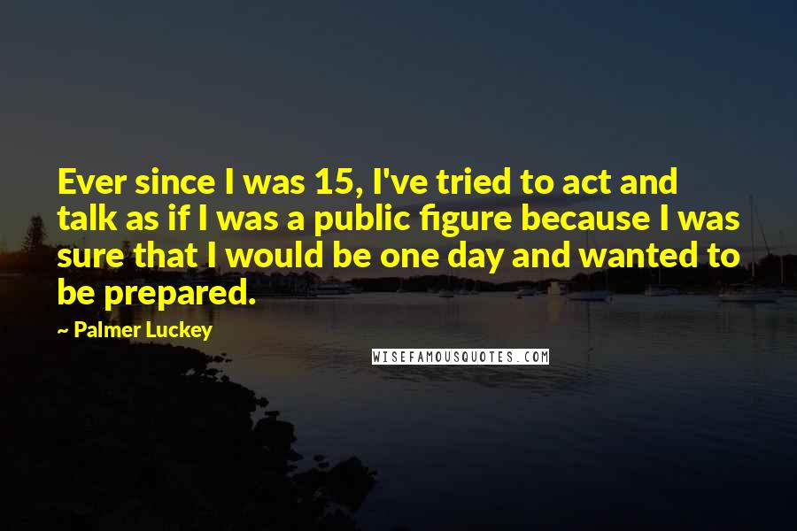 Palmer Luckey quotes: Ever since I was 15, I've tried to act and talk as if I was a public figure because I was sure that I would be one day and wanted